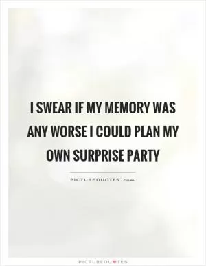 I swear if my memory was any worse I could plan my own surprise party Picture Quote #1