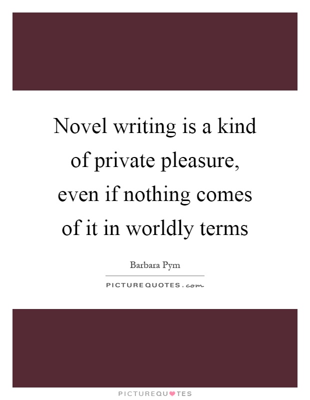 Novel writing is a kind of private pleasure, even if nothing comes of it in worldly terms Picture Quote #1