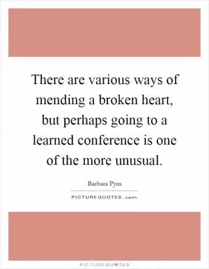 There are various ways of mending a broken heart, but perhaps going to a learned conference is one of the more unusual Picture Quote #1