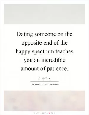 Dating someone on the opposite end of the happy spectrum teaches you an incredible amount of patience Picture Quote #1