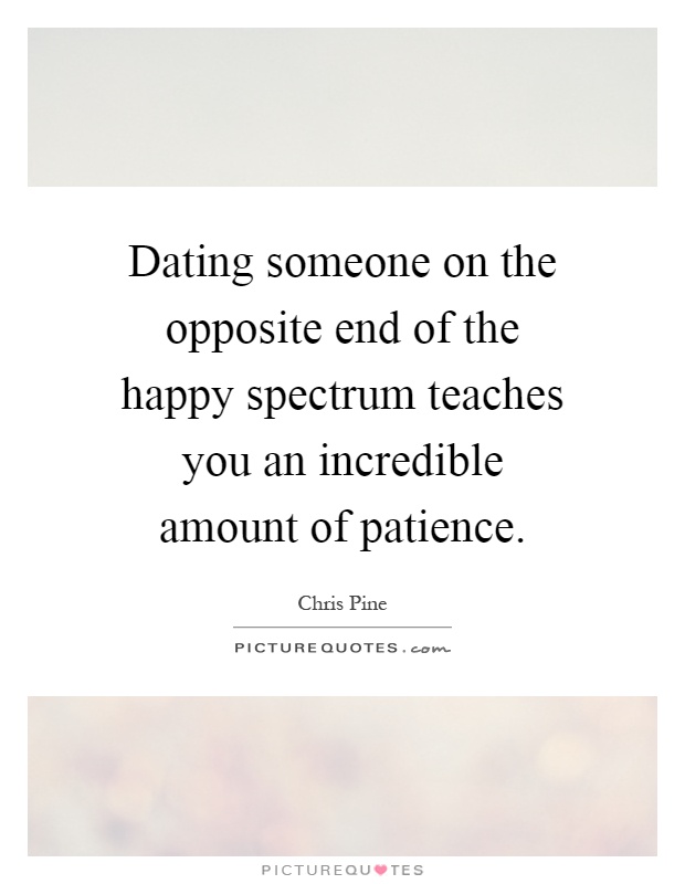 Dating someone on the opposite end of the happy spectrum teaches you an incredible amount of patience Picture Quote #1