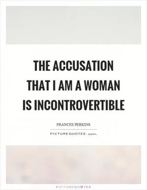 The accusation that I am a woman is incontrovertible Picture Quote #1