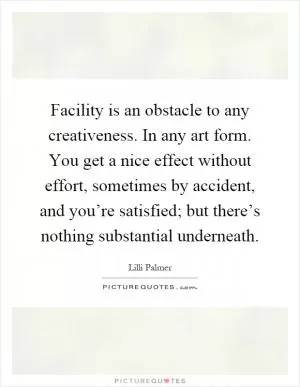 Facility is an obstacle to any creativeness. In any art form. You get a nice effect without effort, sometimes by accident, and you’re satisfied; but there’s nothing substantial underneath Picture Quote #1