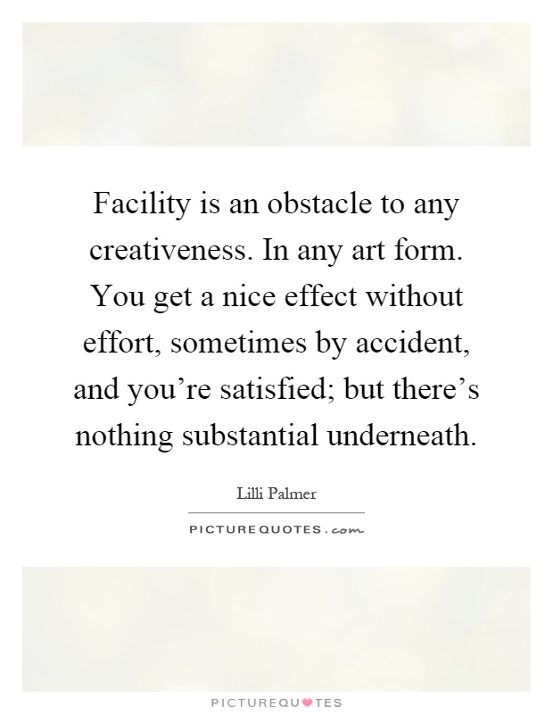 Facility is an obstacle to any creativeness. In any art form. You get a nice effect without effort, sometimes by accident, and you're satisfied; but there's nothing substantial underneath Picture Quote #1