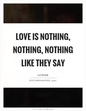 Love is nothing, nothing, nothing like they say Picture Quote #1