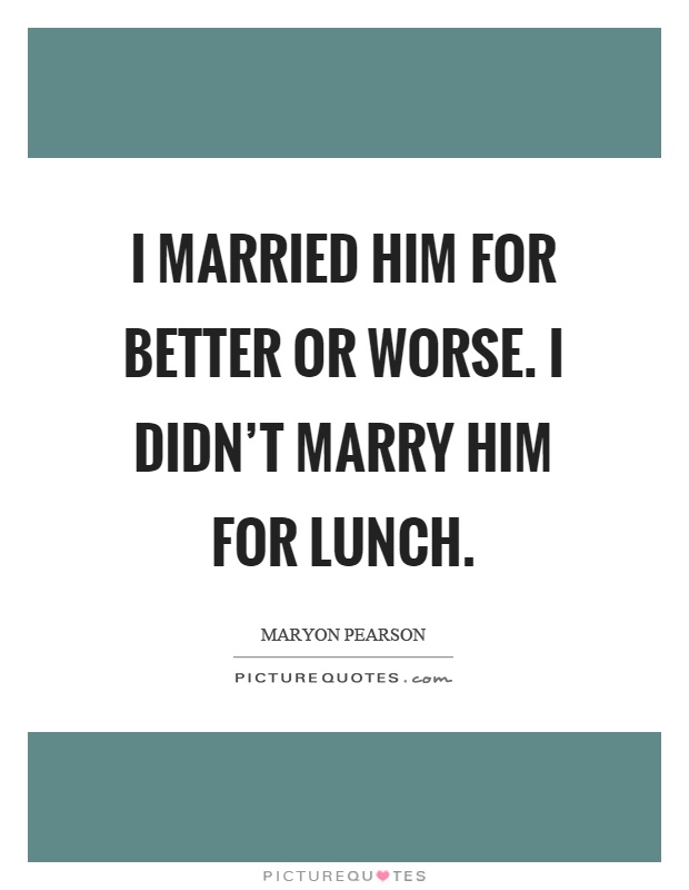 I married him for better or worse. I didn't marry him for lunch Picture Quote #1