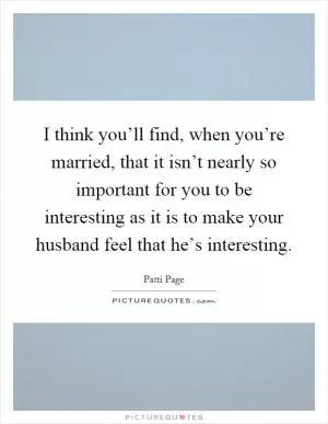 I think you’ll find, when you’re married, that it isn’t nearly so important for you to be interesting as it is to make your husband feel that he’s interesting Picture Quote #1