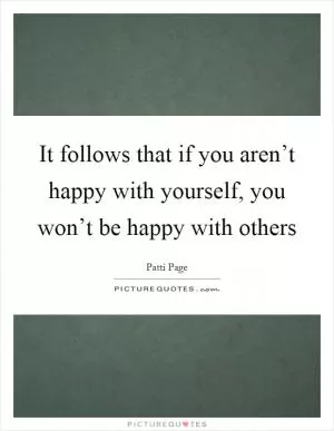 It follows that if you aren’t happy with yourself, you won’t be happy with others Picture Quote #1