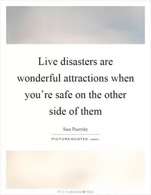 Live disasters are wonderful attractions when you’re safe on the other side of them Picture Quote #1