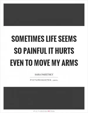 Sometimes life seems so painful it hurts even to move my arms Picture Quote #1