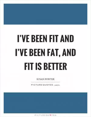 I’ve been fit and I’ve been fat, and fit is better Picture Quote #1