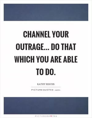 Channel your outrage... Do that which you are able to do Picture Quote #1