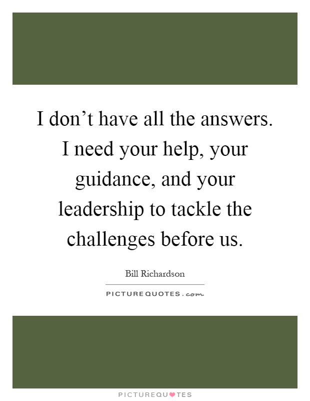 I don't have all the answers. I need your help, your guidance, and your leadership to tackle the challenges before us Picture Quote #1
