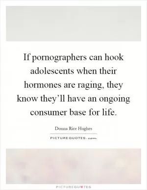 If pornographers can hook adolescents when their hormones are raging, they know they’ll have an ongoing consumer base for life Picture Quote #1