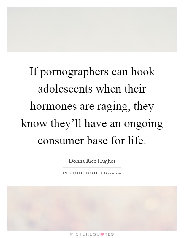 If pornographers can hook adolescents when their hormones are raging, they know they'll have an ongoing consumer base for life Picture Quote #1
