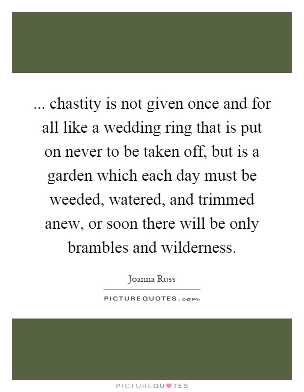 ... chastity is not given once and for all like a wedding ring that is put on never to be taken off, but is a garden which each day must be weeded, watered, and trimmed anew, or soon there will be only brambles and wilderness Picture Quote #1