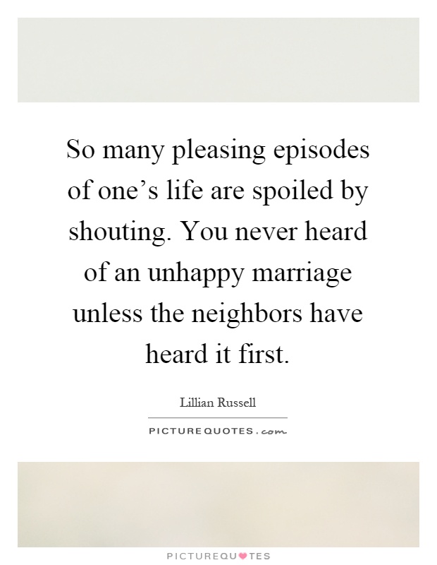 So many pleasing episodes of one's life are spoiled by shouting. You never heard of an unhappy marriage unless the neighbors have heard it first Picture Quote #1