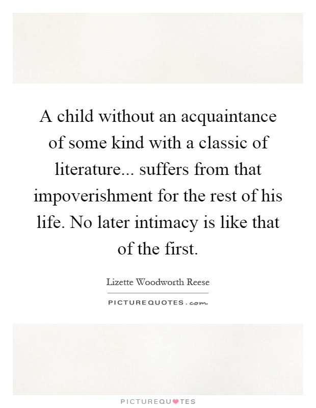 A child without an acquaintance of some kind with a classic of literature... suffers from that impoverishment for the rest of his life. No later intimacy is like that of the first Picture Quote #1