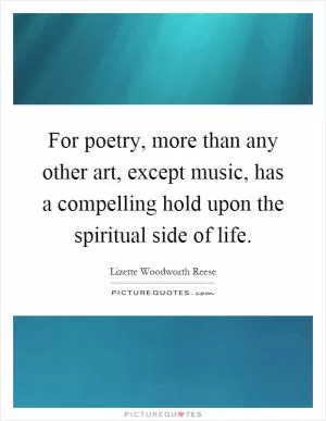 For poetry, more than any other art, except music, has a compelling hold upon the spiritual side of life Picture Quote #1