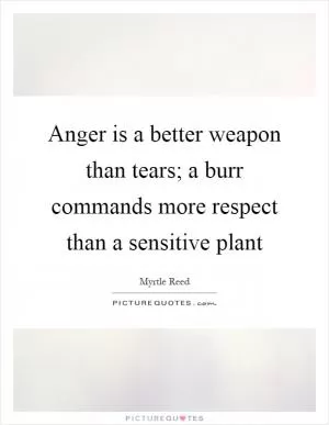 Anger is a better weapon than tears; a burr commands more respect than a sensitive plant Picture Quote #1