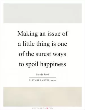 Making an issue of a little thing is one of the surest ways to spoil happiness Picture Quote #1