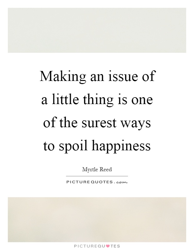 Making an issue of a little thing is one of the surest ways to spoil happiness Picture Quote #1