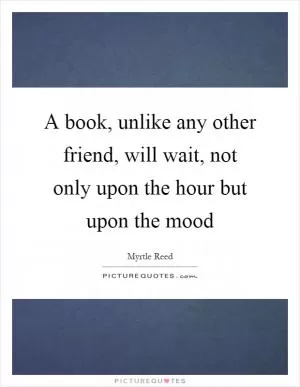 A book, unlike any other friend, will wait, not only upon the hour but upon the mood Picture Quote #1
