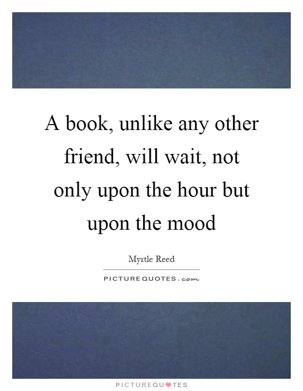 A book, unlike any other friend, will wait, not only upon the hour but upon the mood Picture Quote #1