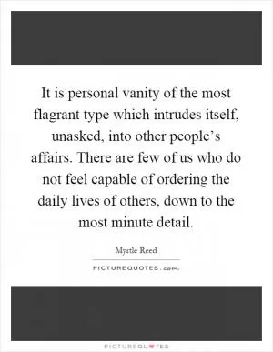 It is personal vanity of the most flagrant type which intrudes itself, unasked, into other people’s affairs. There are few of us who do not feel capable of ordering the daily lives of others, down to the most minute detail Picture Quote #1