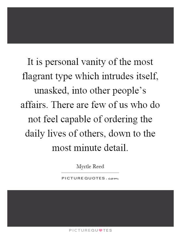 It is personal vanity of the most flagrant type which intrudes itself, unasked, into other people's affairs. There are few of us who do not feel capable of ordering the daily lives of others, down to the most minute detail Picture Quote #1