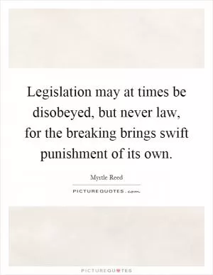 Legislation may at times be disobeyed, but never law, for the breaking brings swift punishment of its own Picture Quote #1