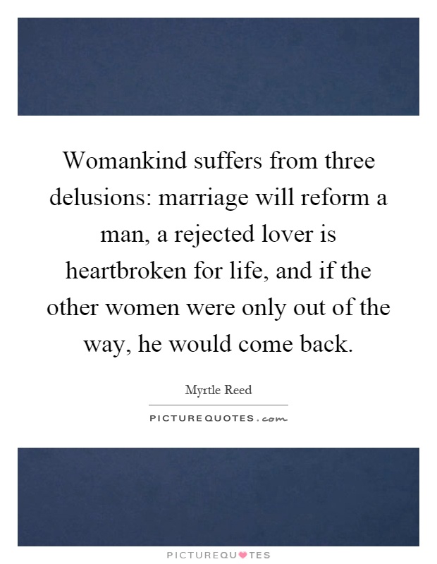 Womankind suffers from three delusions: marriage will reform a man, a rejected lover is heartbroken for life, and if the other women were only out of the way, he would come back Picture Quote #1