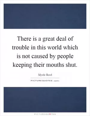 There is a great deal of trouble in this world which is not caused by people keeping their mouths shut Picture Quote #1