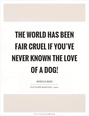 The world has been fair cruel if you’ve never known the love of a dog! Picture Quote #1