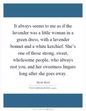 It always seems to me as if the lavender was a little woman in a green dress, with a lavender bonnet and a white kerchief. She’s one of those strong, sweet, wholesome people, who always rest you, and her sweetness lingers long after she goes away Picture Quote #1