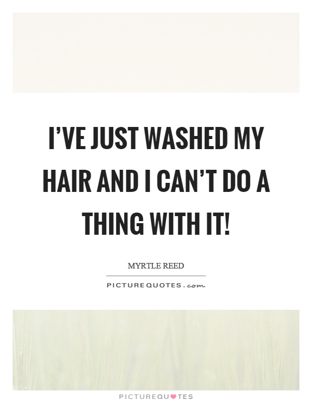 I've just washed my hair and I can't do a thing with it! Picture Quote #1