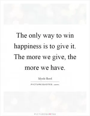 The only way to win happiness is to give it. The more we give, the more we have Picture Quote #1