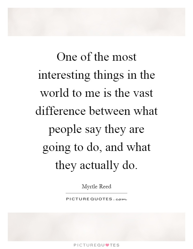 One of the most interesting things in the world to me is the vast difference between what people say they are going to do, and what they actually do Picture Quote #1