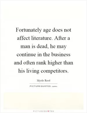 Fortunately age does not affect literature. After a man is dead, he may continue in the business and often rank higher than his living competitors Picture Quote #1