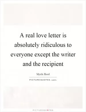A real love letter is absolutely ridiculous to everyone except the writer and the recipient Picture Quote #1