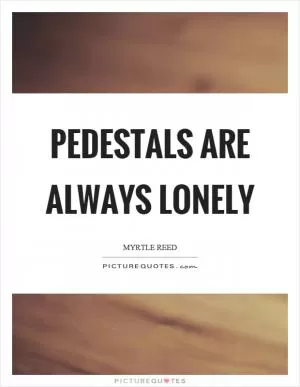 Pedestals are always lonely Picture Quote #1