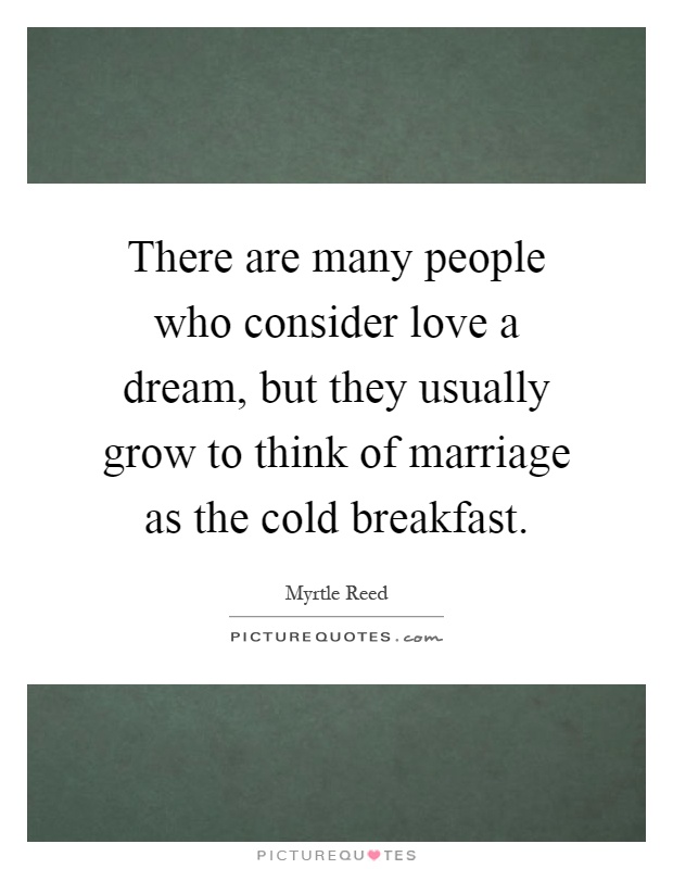 There are many people who consider love a dream, but they usually grow to think of marriage as the cold breakfast Picture Quote #1