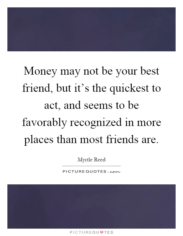 Money may not be your best friend, but it's the quickest to act, and seems to be favorably recognized in more places than most friends are Picture Quote #1