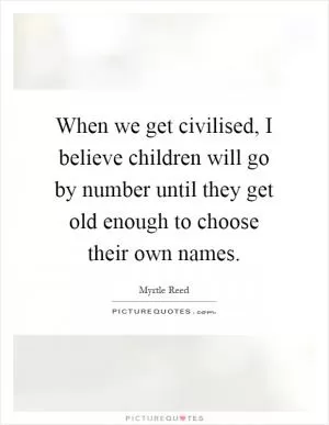 When we get civilised, I believe children will go by number until they get old enough to choose their own names Picture Quote #1