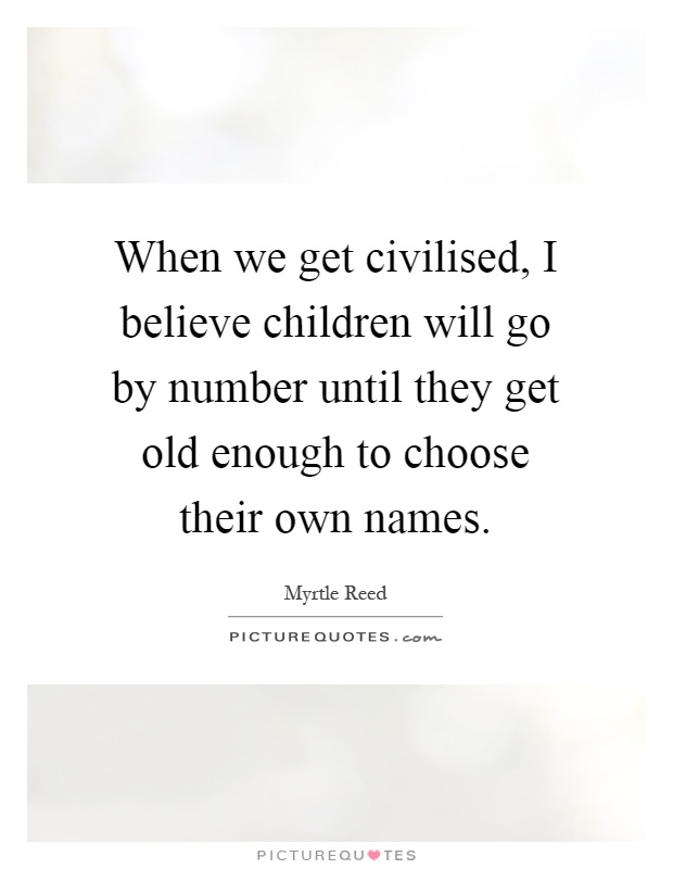When we get civilised, I believe children will go by number until they get old enough to choose their own names Picture Quote #1