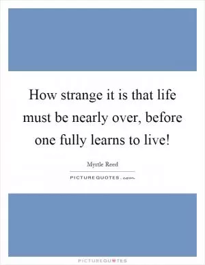 How strange it is that life must be nearly over, before one fully learns to live! Picture Quote #1