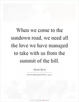 When we come to the sundown road, we need all the love we have managed to take with us from the summit of the hill Picture Quote #1