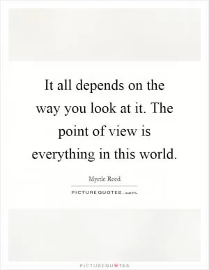 It all depends on the way you look at it. The point of view is everything in this world Picture Quote #1