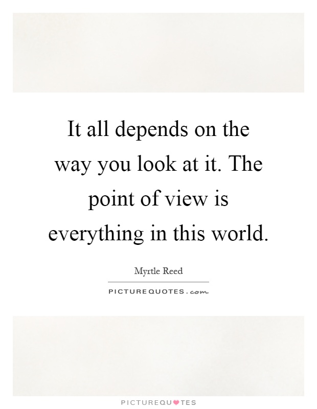 It all depends on the way you look at it. The point of view is everything in this world Picture Quote #1