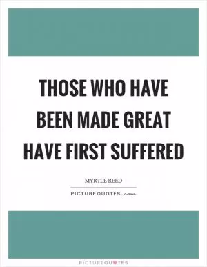 Those who have been made great have first suffered Picture Quote #1